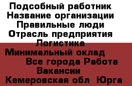 Подсобный работник › Название организации ­ Правильные люди › Отрасль предприятия ­ Логистика › Минимальный оклад ­ 30 000 - Все города Работа » Вакансии   . Кемеровская обл.,Юрга г.